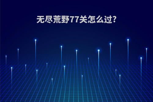 无尽荒野77关怎么过?