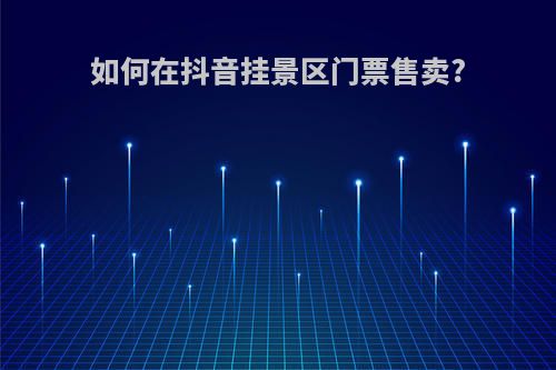 如何在抖音挂景区门票售卖?