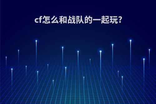 cf怎么和战队的一起玩?