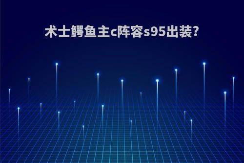 术士鳄鱼主c阵容s95出装?
