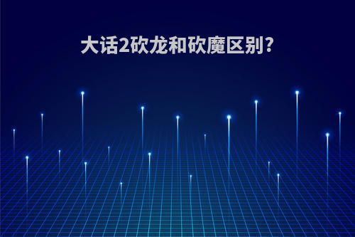 大话2砍龙和砍魔区别?