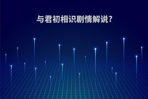 与君初相识剧情解说?