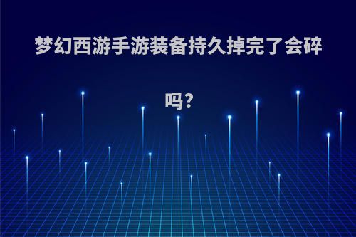 梦幻西游手游装备持久掉完了会碎吗?