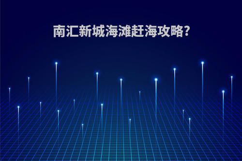 南汇新城海滩赶海攻略?
