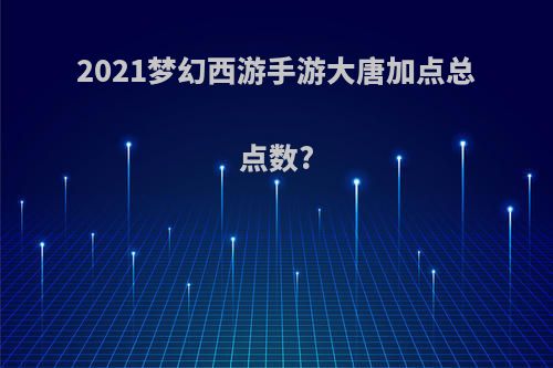 2021梦幻西游手游大唐加点总点数?