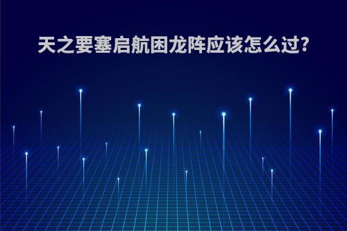 天之要塞启航困龙阵应该怎么过?