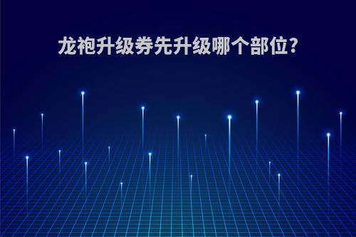 龙袍升级券先升级哪个部位?