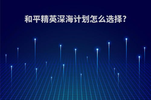 和平精英深海计划怎么选择?