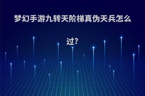 梦幻手游九转天阶梯真伪天兵怎么过?