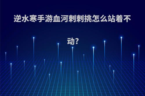 逆水寒手游血河刺刺挑怎么站着不动?