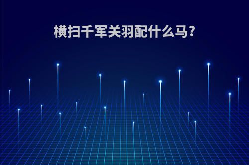 横扫千军关羽配什么马?