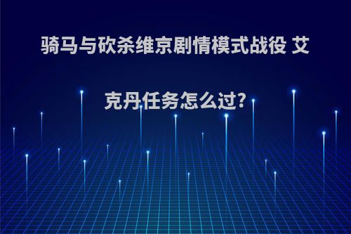 骑马与砍杀维京剧情模式战役 艾克丹任务怎么过?