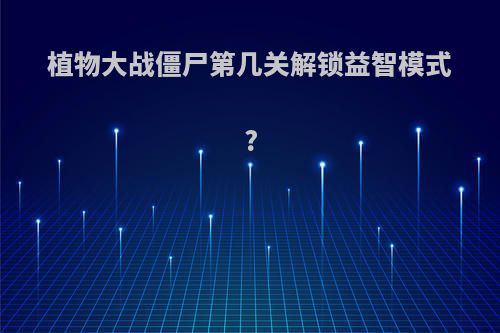 植物大战僵尸第几关解锁益智模式?