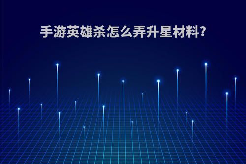 手游英雄杀怎么弄升星材料?
