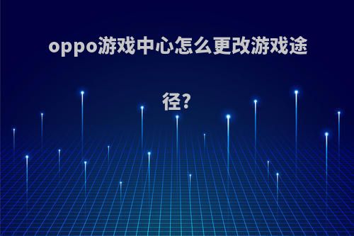 oppo游戏中心怎么更改游戏途径?