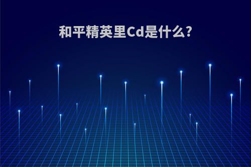 和平精英里Cd是什么?