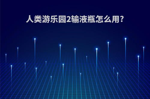 人类游乐园2输液瓶怎么用?