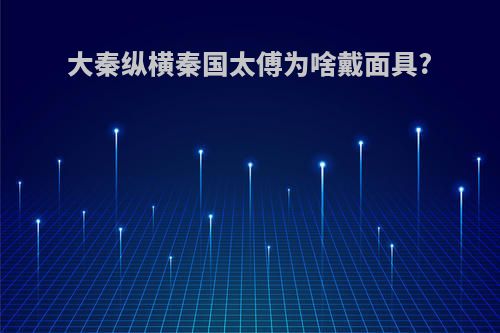 大秦纵横秦国太傅为啥戴面具?