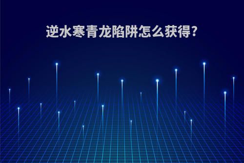 逆水寒青龙陷阱怎么获得?