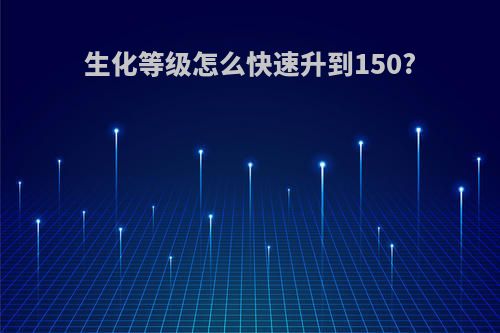 生化等级怎么快速升到150?