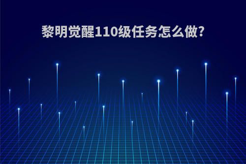 黎明觉醒110级任务怎么做?