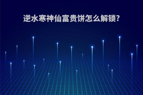 逆水寒神仙富贵饼怎么解锁?
