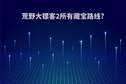 荒野大镖客2所有藏宝路线?