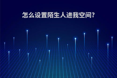 怎么设置陌生人进我空间?