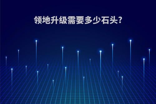 领地升级需要多少石头?