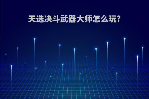 天选决斗武器大师怎么玩?