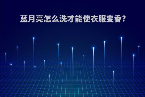 蓝月亮怎么洗才能使衣服变香?