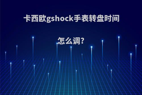 卡西欧gshock手表转盘时间怎么调?
