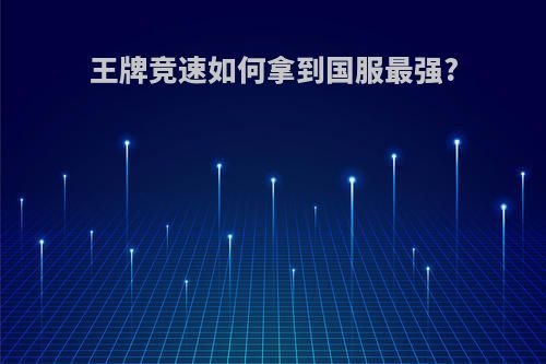 王牌竞速如何拿到国服最强?