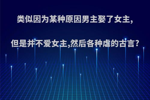 类似因为某种原因男主娶了女主,但是并不爱女主,然后各种虐的古言?