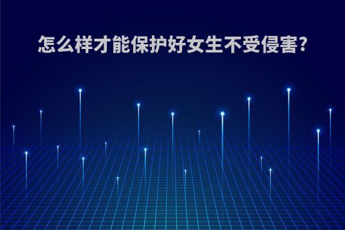 怎么样才能保护好女生不受侵害?