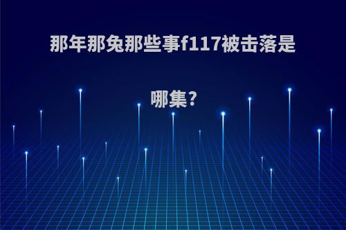 那年那兔那些事f117被击落是哪集?