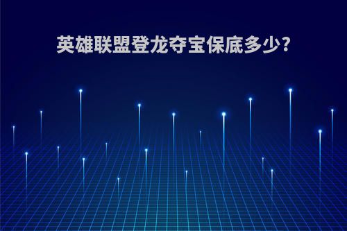 英雄联盟登龙夺宝保底多少?
