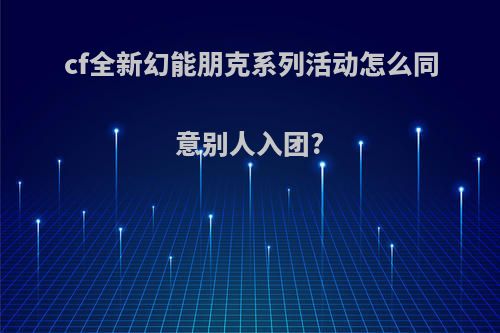 cf全新幻能朋克系列活动怎么同意别人入团?