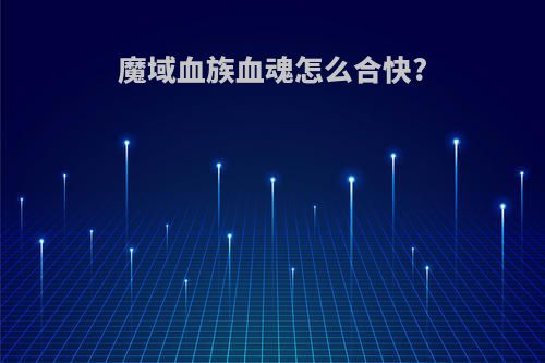 魔域血族血魂怎么合快?