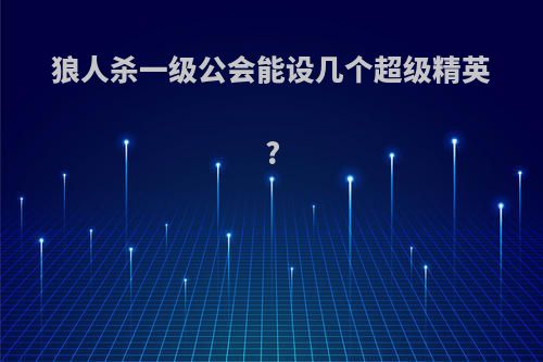 狼人杀一级公会能设几个超级精英?