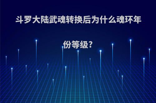 斗罗大陆武魂转换后为什么魂环年份等级?