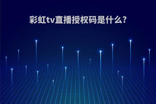彩虹tv直播授权码是什么?