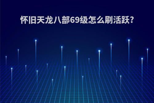 怀旧天龙八部69级怎么刷活跃?