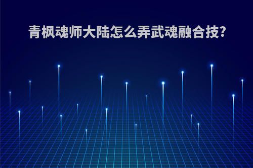 青枫魂师大陆怎么弄武魂融合技?