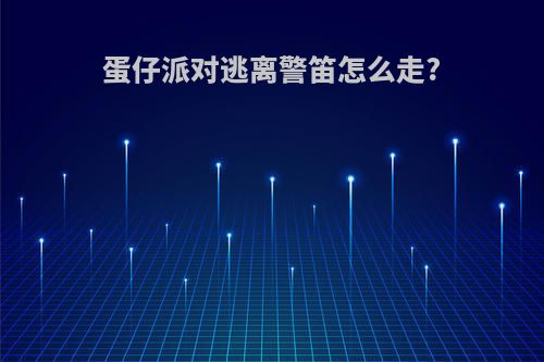 蛋仔派对逃离警笛怎么走?