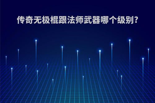 传奇无极棍跟法师武器哪个级别?