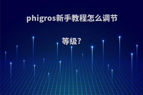 phigros新手教程怎么调节等级?