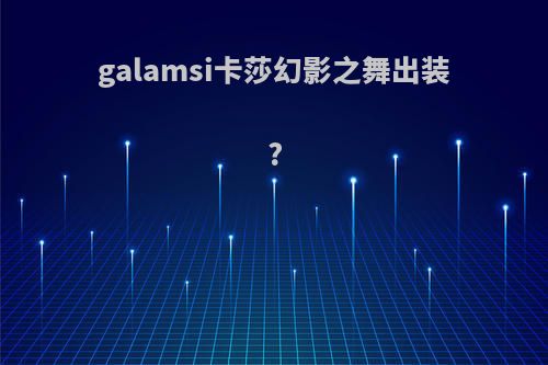 galamsi卡莎幻影之舞出装?