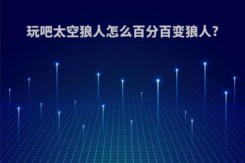 玩吧太空狼人怎么百分百变狼人?