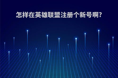 怎样在英雄联盟注册个新号啊?